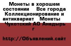 Монеты в хорошем состоянии. - Все города Коллекционирование и антиквариат » Монеты   . Чукотский АО,Анадырь г.